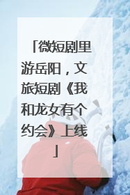 微短剧里游岳阳，文旅短剧《我和龙女有个约会》上线