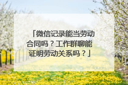 微信记录能当劳动合同吗？工作群聊能证明劳动关系吗？