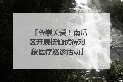 尊崇关爱！南岳区开展抚恤优待对象医疗巡诊活动