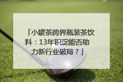 小罐茶跨界瓶装茶饮料：13年积淀能否助力新行业破局？