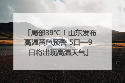 局部39℃！山东发布高温黄色预警 5日—9日将出现高温天气