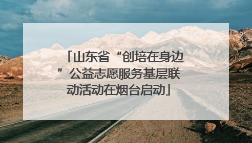 山东省“创培在身边”公益志愿服务基层联动活动在烟台启动