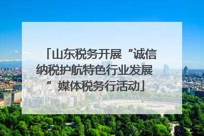 山东税务开展“诚信纳税护航特色行业发展”媒体税务行活动