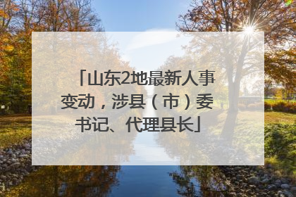 山东2地最新人事变动，涉县（市）委书记、代理县长