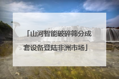 山河智能破碎筛分成套设备登陆非洲市场