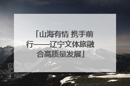 山海有情 携手前行——辽宁文体旅融合高质量发展
