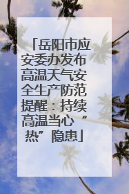 岳阳市应安委办发布高温天气安全生产防范提醒：持续高温当心“热”隐患