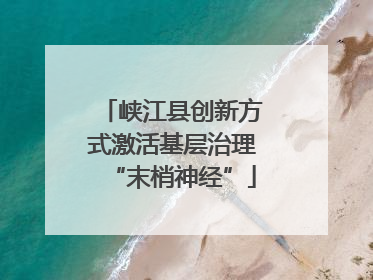 峡江县创新方式激活基层治理“末梢神经”