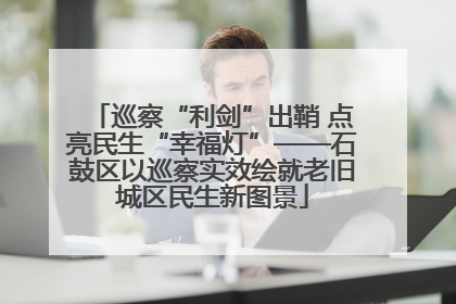 巡察“利剑”出鞘 点亮民生“幸福灯”——石鼓区以巡察实效绘就老旧城区民生新图景