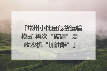 常州小批量危货运输模式 再次“破题”夏收农机“加油难”