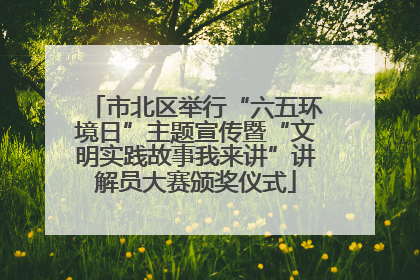 市北区举行“六五环境日”主题宣传暨“文明实践故事我来讲”讲解员大赛颁奖仪式