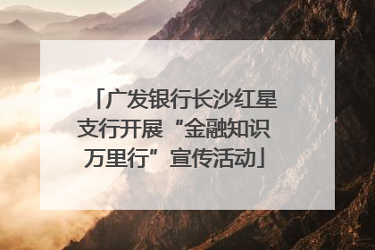 广发银行长沙红星支行开展“金融知识万里行”宣传活动