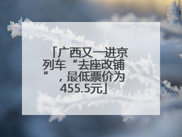 广西又一进京列车“去座改铺”，最低票价为455.5元