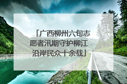 广西柳州六旬志愿者汛期守护柳江沿岸民众十余载