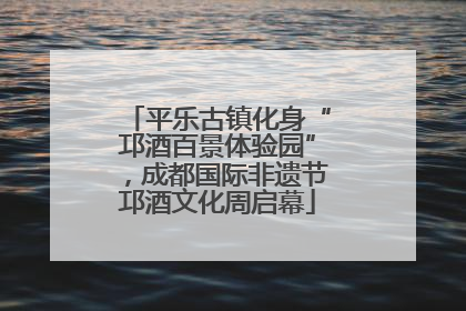 平乐古镇化身“邛酒百景体验园”，成都国际非遗节邛酒文化周启幕
