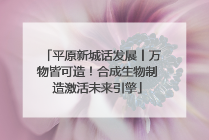 平原新城话发展丨万物皆可造！合成生物制造激活未来引擎