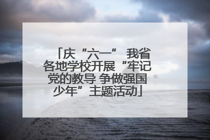 庆“六一” 我省各地学校开展“牢记党的教导 争做强国少年”主题活动