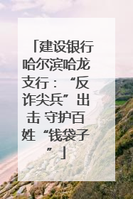 建设银行哈尔滨哈龙支行：“反诈尖兵”出击 守护百姓“钱袋子”