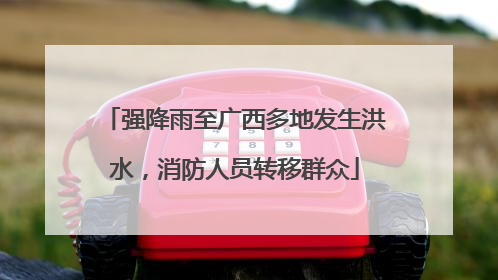 强降雨至广西多地发生洪水，消防人员转移群众