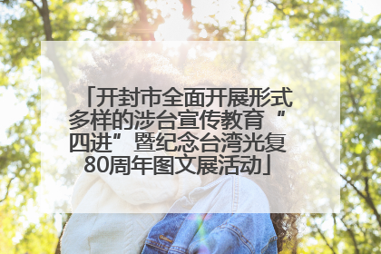 开封市全面开展形式多样的涉台宣传教育“四进”暨纪念台湾光复80周年图文展活动