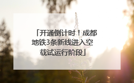 开通倒计时！成都地铁3条新线进入空载试运行阶段