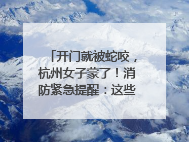 开门就被蛇咬，杭州女子蒙了！消防紧急提醒：这些方法都不靠谱！