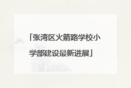 张湾区火箭路学校小学部建设最新进展