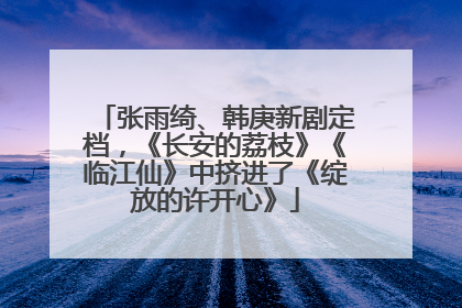 张雨绮、韩庚新剧定档，《长安的荔枝》《临江仙》中挤进了《绽放的许开心》