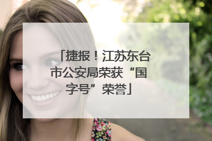 捷报！江苏东台市公安局荣获“国字号”荣誉