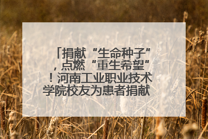 捐献“生命种子”，点燃“重生希望”！河南工业职业技术学院校友为患者捐献造血干细胞