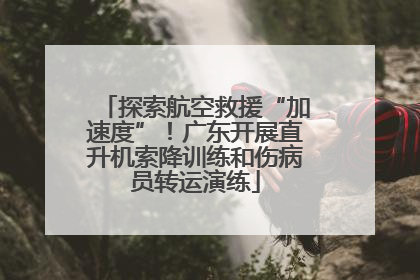 探索航空救援“加速度”！广东开展直升机索降训练和伤病员转运演练
