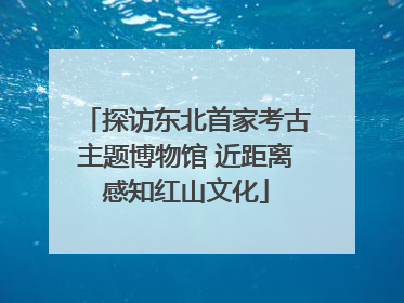 探访东北首家考古主题博物馆 近距离感知红山文化