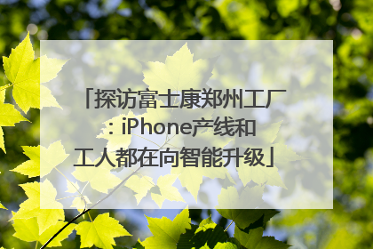 探访富士康郑州工厂：iPhone产线和工人都在向智能升级