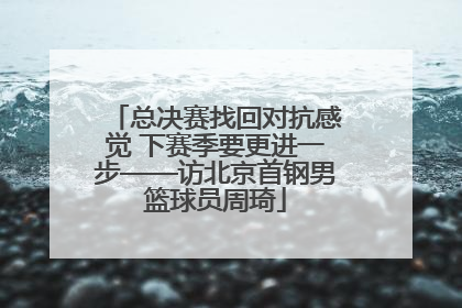 总决赛找回对抗感觉 下赛季要更进一步——访北京首钢男篮球员周琦