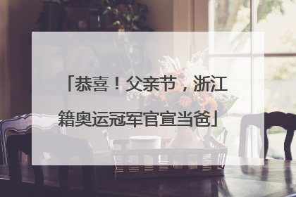 恭喜！父亲节，浙江籍奥运冠军官宣当爸