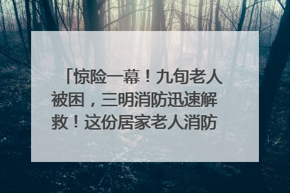 惊险一幕！九旬老人被困，三明消防迅速解救！这份居家老人消防安全指南请立刻收藏