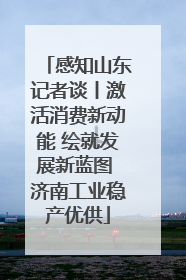 感知山东记者谈丨激活消费新动能 绘就发展新蓝图 济南工业稳产优供