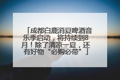 成都白鹿消夏啤酒音乐季启动，将持续到8月！除了清凉一夏，还有好物“必购必带”