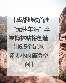 成都地铁首座“无柱车站”幸福梅林站将创造出6.5个足球场大小的通透空间