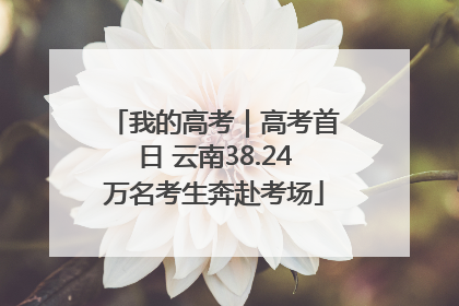 我的高考｜高考首日 云南38.24万名考生奔赴考场