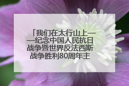 我们在太行山上——纪念中国人民抗日战争暨世界反法西斯战争胜利80周年主题征文活动