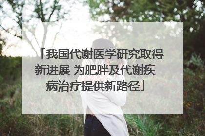 我国代谢医学研究取得新进展 为肥胖及代谢疾病治疗提供新路径