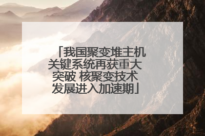 我国聚变堆主机关键系统再获重大突破 核聚变技术发展进入加速期