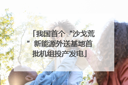 我国首个“沙戈荒”新能源外送基地首批机组投产发电