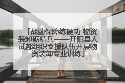 战勤保障练硬功 物资装卸砺精兵——开阳县人武部组织支援队伍开展物资装卸专业训练