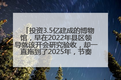 投资3.5亿建成的博物馆，早在2022年县区领导就该开会研究验收，却一直拖到了2025年，节奏不是一般的慢！