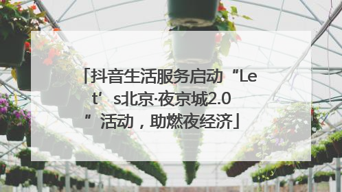 抖音生活服务启动“Let’s北京·夜京城2.0”活动，助燃夜经济