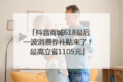 抖音商城618最后一波消费券补贴来了！最高立省1105元