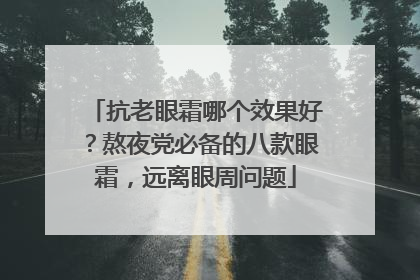 抗老眼霜哪个效果好？熬夜党必备的八款眼霜，远离眼周问题