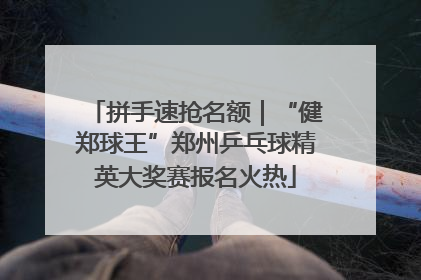 拼手速抢名额｜“健郑球王”郑州乒乓球精英大奖赛报名火热